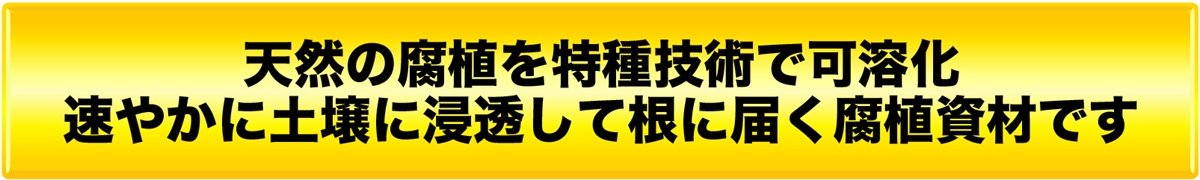 天然の腐植を特種技術で可溶化　速やかに土壌に浸透して根に届く腐植資材です